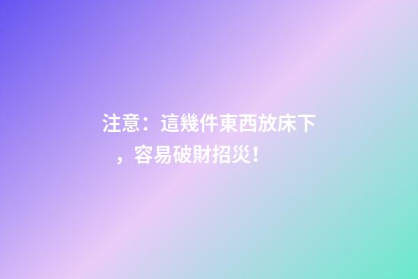 注意：這幾件東西放床下，容易破財招災！